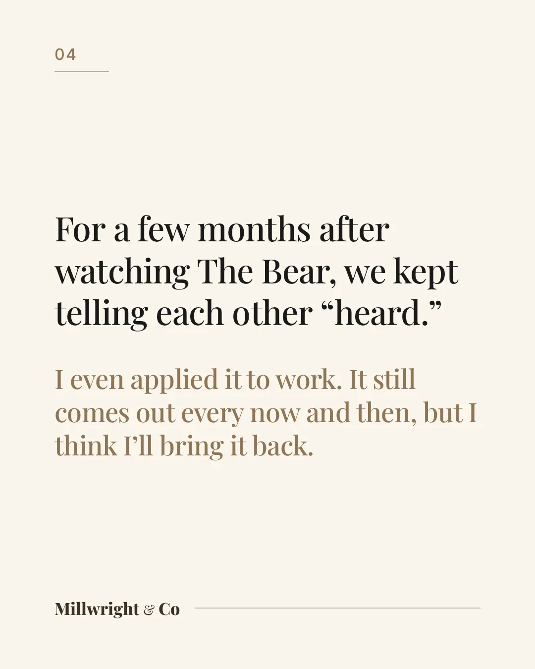 For a few months after watching The Bear, we kept telling each other “heard.” I even applied it to work, and I think I’ll bring it back.
