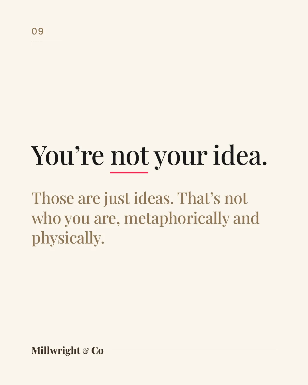 You’re not your idea. Those are just ideas. That’s not who you are, metaphorically and physically.