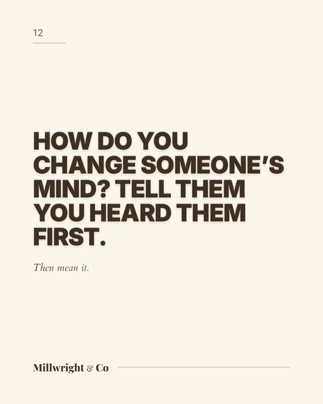 How do you change someone’s mind? Tell them you heard them first. Then mean it.